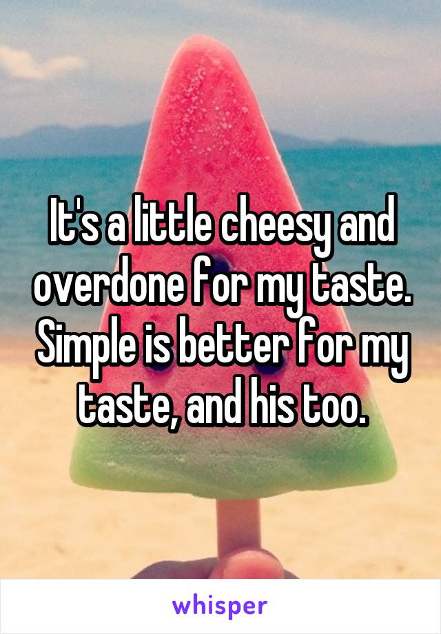 It's a little cheesy and overdone for my taste. Simple is better for my taste, and his too.