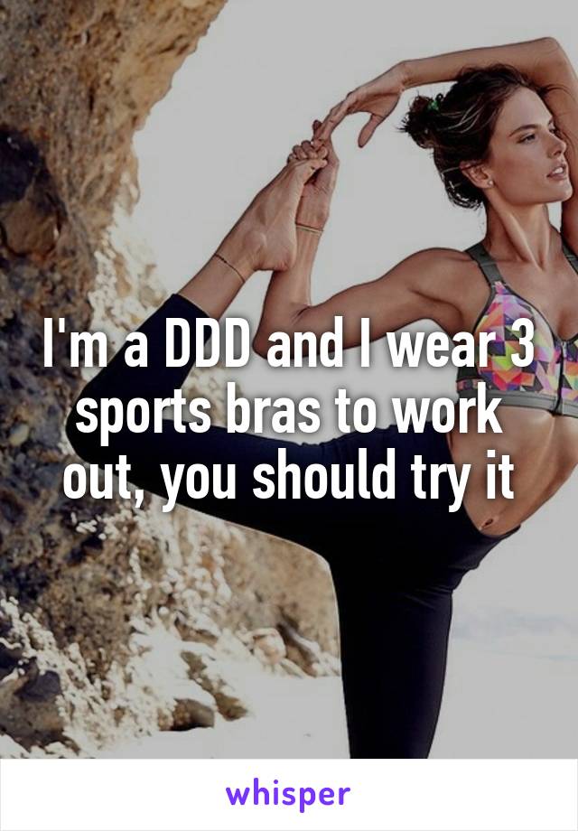 I'm a DDD and I wear 3 sports bras to work out, you should try it