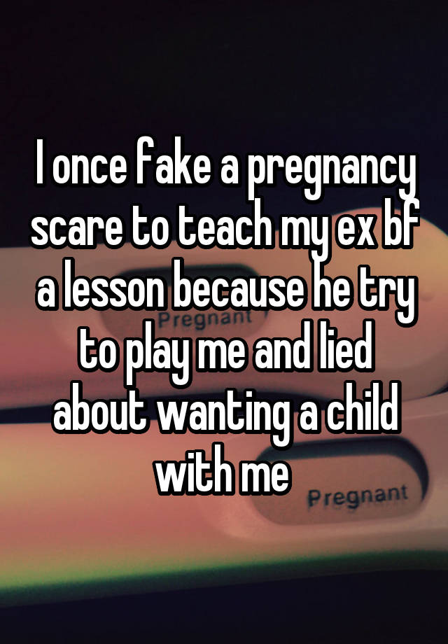 I once fake a pregnancy scare to teach my ex bf a lesson because he try to play me and lied about wanting a child with me 