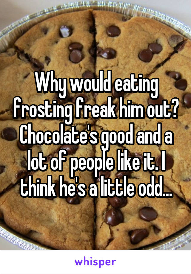 Why would eating frosting freak him out? Chocolate's good and a lot of people like it. I think he's a little odd...