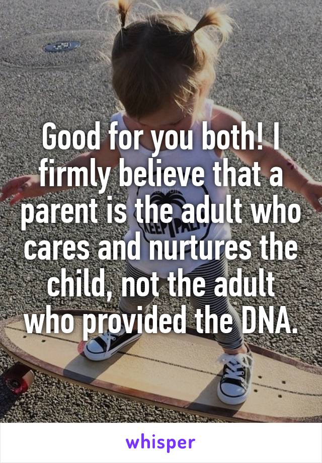 Good for you both! I firmly believe that a parent is the adult who cares and nurtures the child, not the adult who provided the DNA.