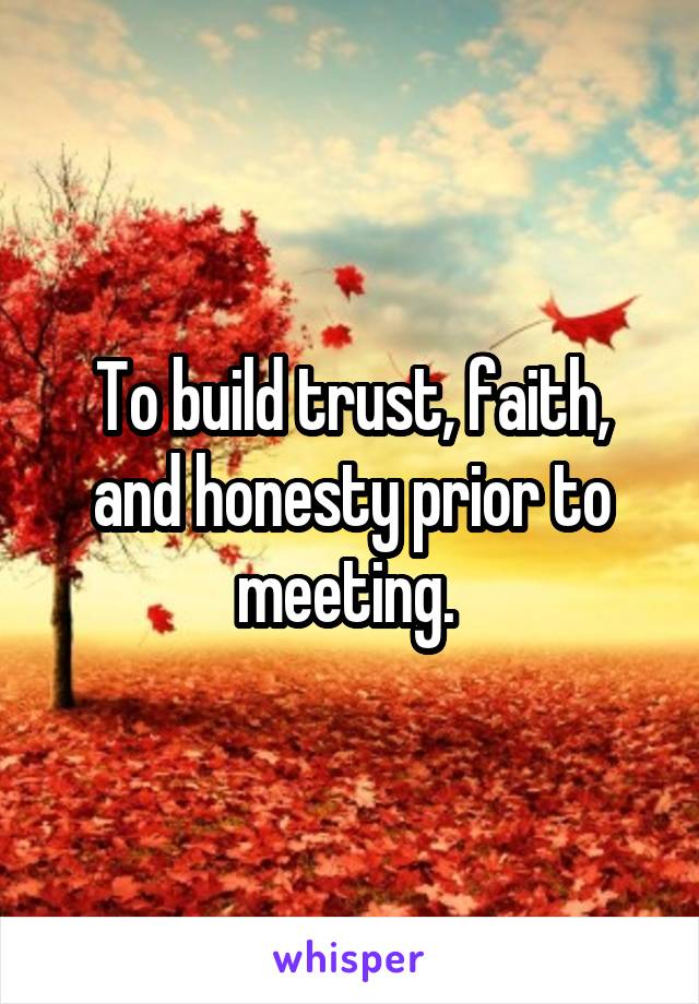 To build trust, faith, and honesty prior to meeting. 