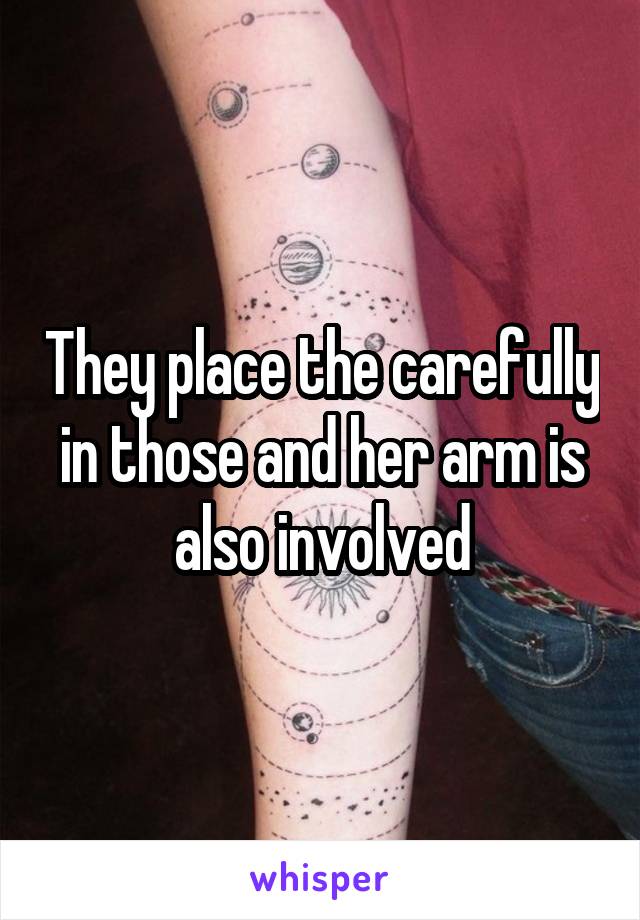 They place the carefully in those and her arm is also involved