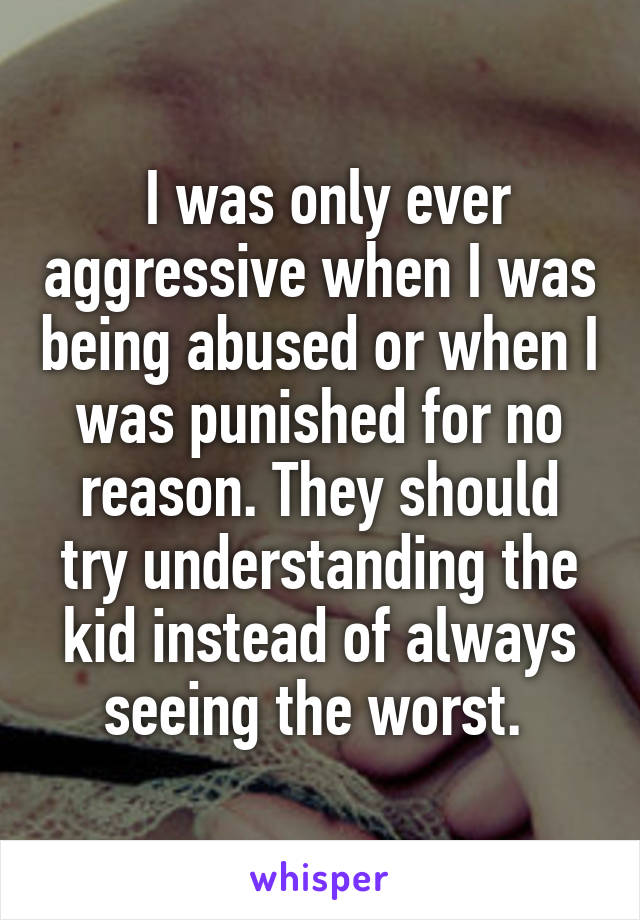  I was only ever aggressive when I was being abused or when I was punished for no reason. They should try understanding the kid instead of always seeing the worst. 