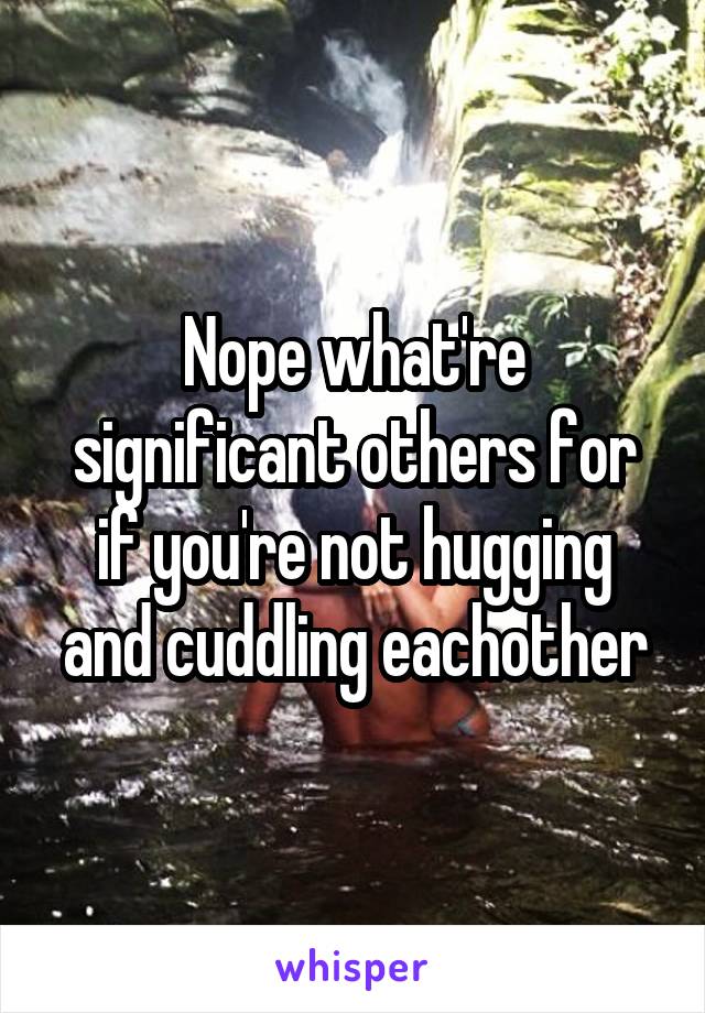 Nope what're significant others for if you're not hugging and cuddling eachother