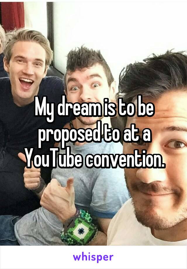 My dream is to be proposed to at a YouTube convention.