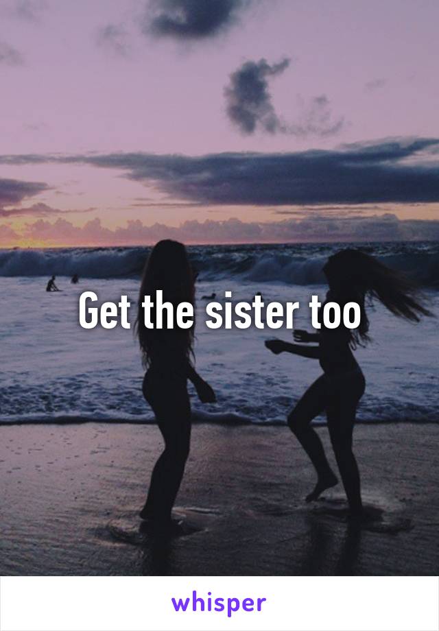 Get the sister too