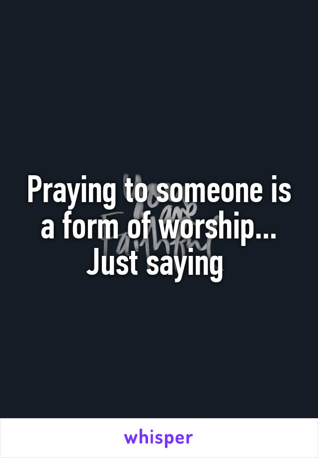 Praying to someone is a form of worship... Just saying 