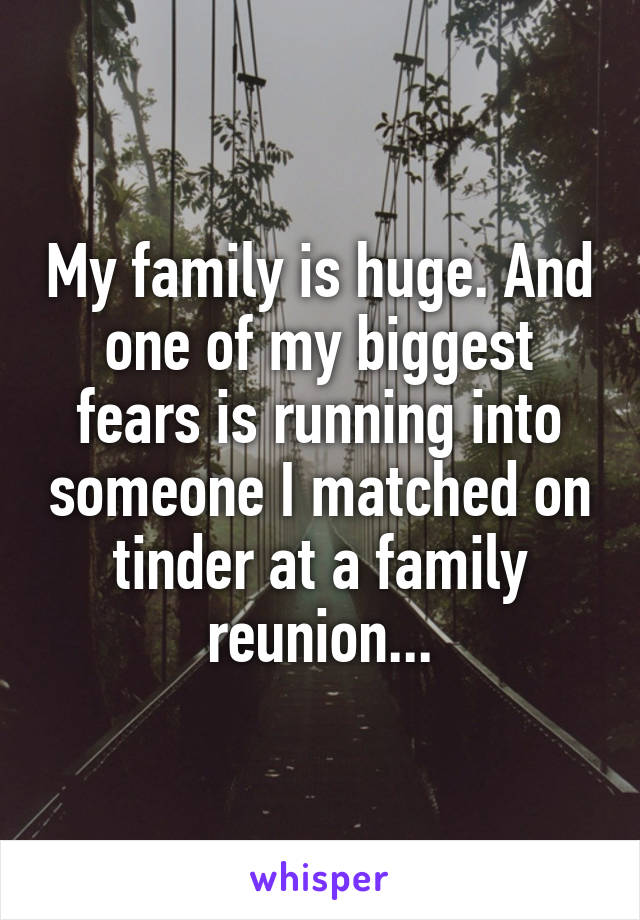 My family is huge. And one of my biggest fears is running into someone I matched on tinder at a family reunion...