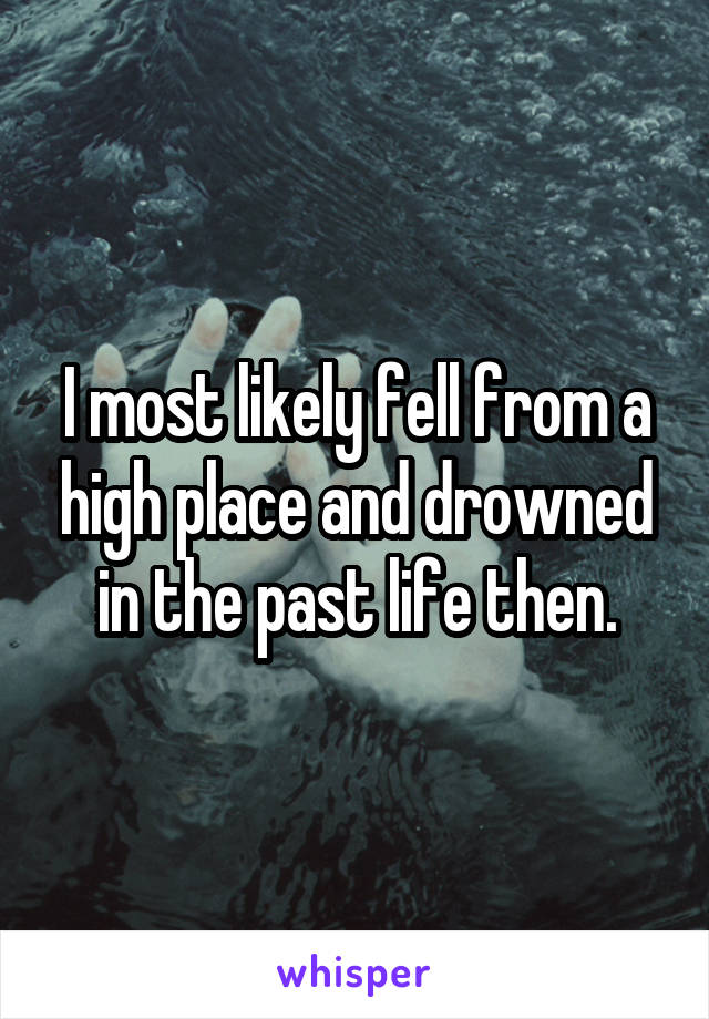 I most likely fell from a high place and drowned in the past life then.