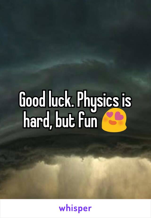 Good luck. Physics is hard, but fun 😍