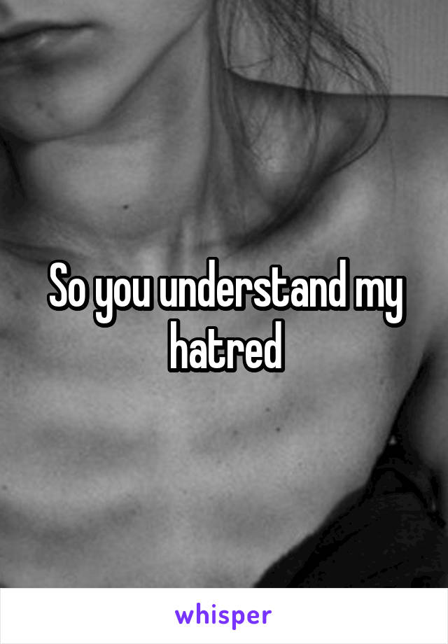 So you understand my hatred