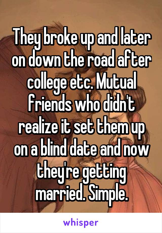 They broke up and later on down the road after college etc. Mutual friends who didn't realize it set them up on a blind date and now they're getting married. Simple.