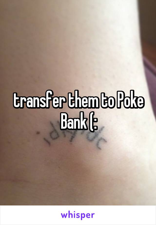 transfer them to Poke Bank (: