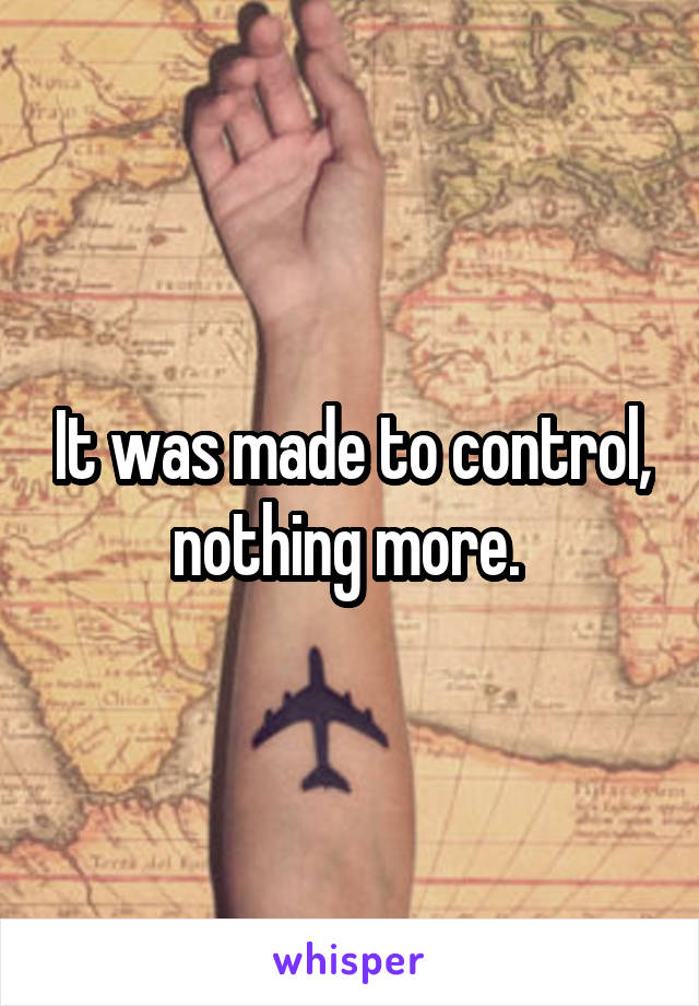 It was made to control, nothing more. 