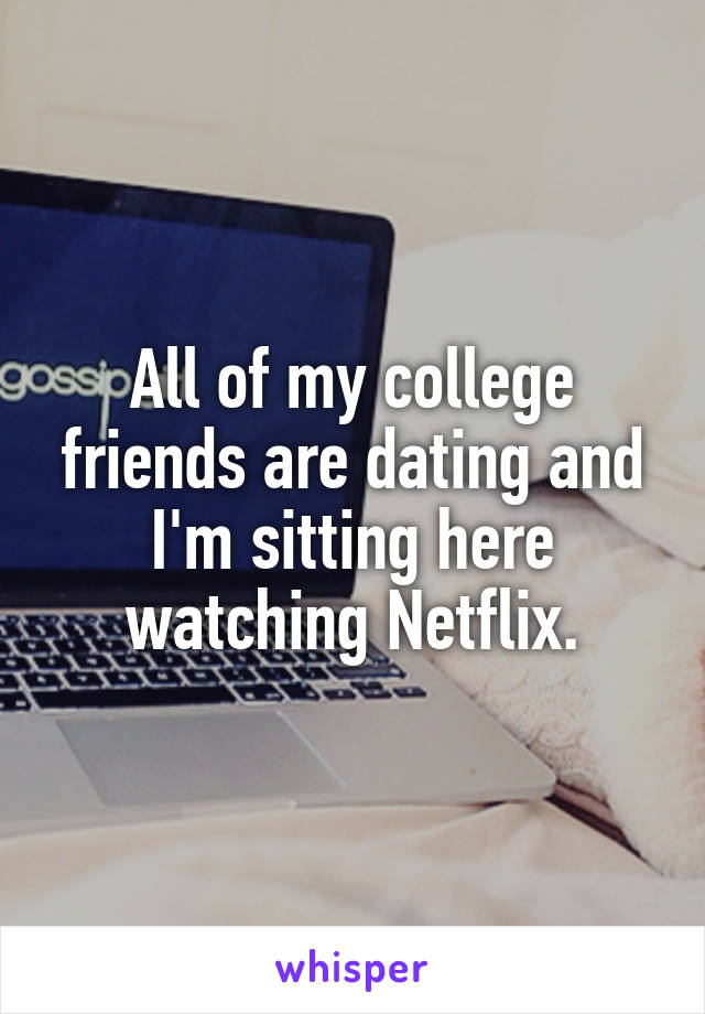 All of my college friends are dating and I'm sitting here watching Netflix.