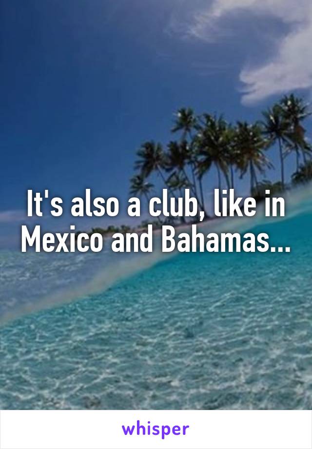 It's also a club, like in Mexico and Bahamas...