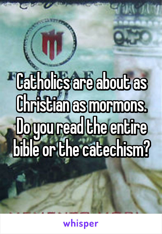 Catholics are about as Christian as mormons. Do you read the entire bible or the catechism?