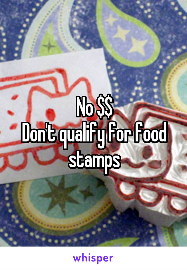No $$
Don't qualify for food stamps