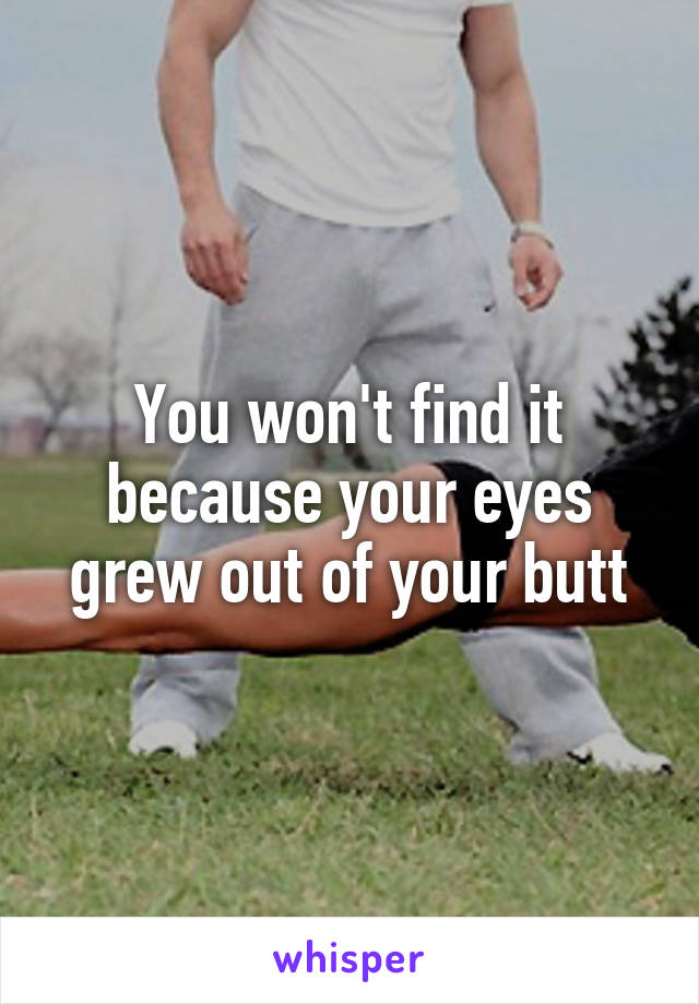 You won't find it because your eyes grew out of your butt