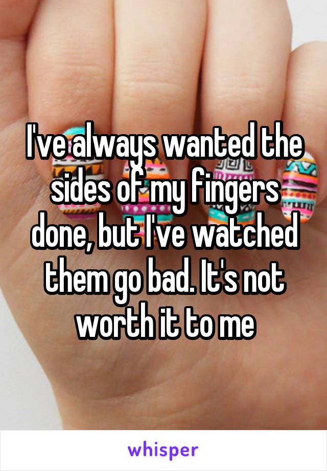 I've always wanted the sides of my fingers done, but I've watched them go bad. It's not worth it to me