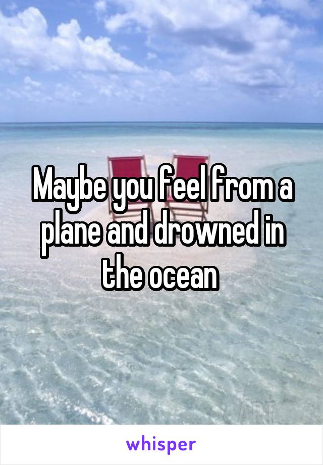 Maybe you feel from a plane and drowned in the ocean 