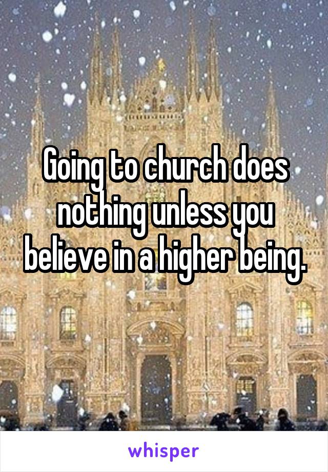 Going to church does nothing unless you believe in a higher being. 