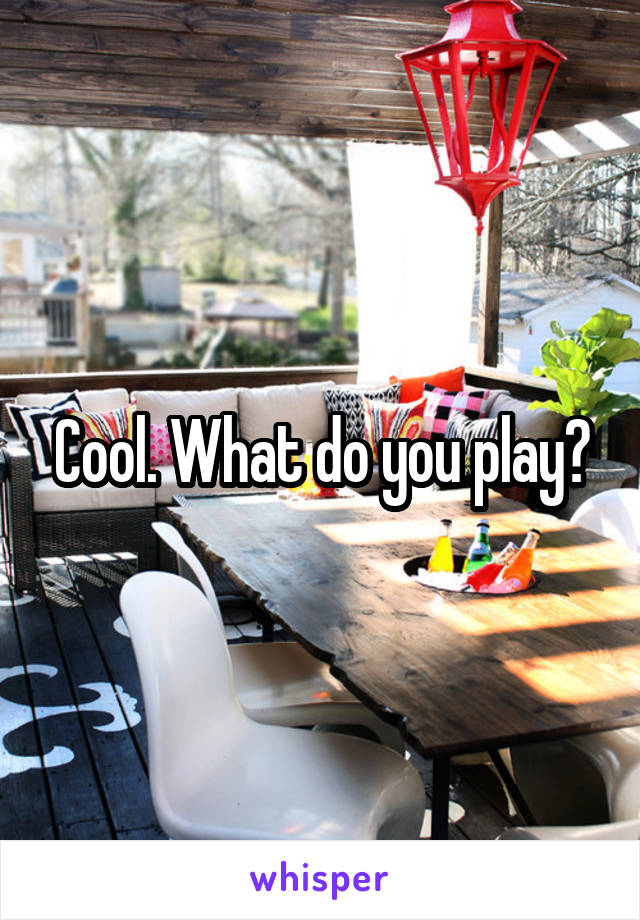 Cool. What do you play?