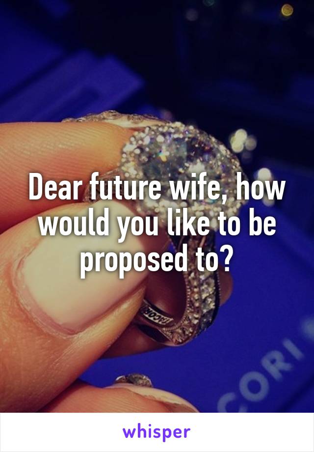 Dear future wife, how would you like to be proposed to?
