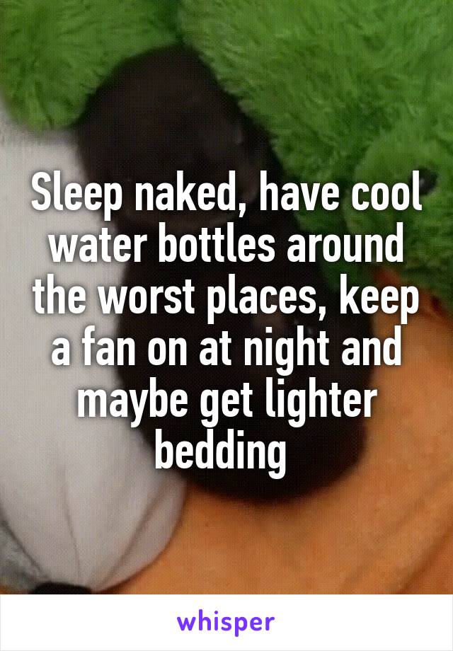 Sleep naked, have cool water bottles around the worst places, keep a fan on at night and maybe get lighter bedding 