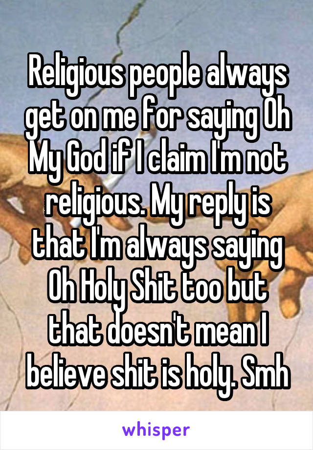 Religious people always get on me for saying Oh My God if I claim I'm not religious. My reply is that I'm always saying Oh Holy Shit too but that doesn't mean I believe shit is holy. Smh