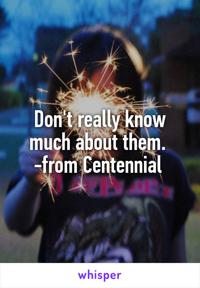 Don't really know much about them. 
-from Centennial 