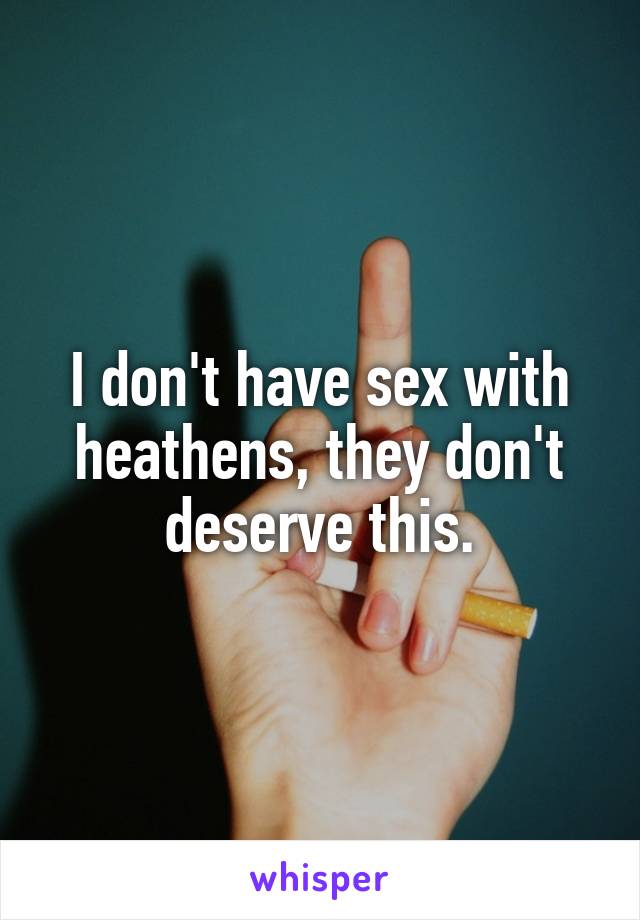 I don't have sex with heathens, they don't deserve this.