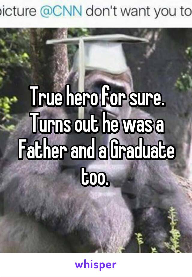 True hero for sure. Turns out he was a Father and a Graduate too. 