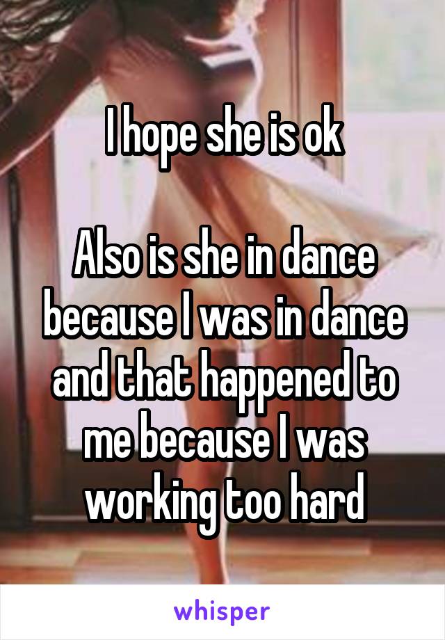 I hope she is ok

Also is she in dance because I was in dance and that happened to me because I was working too hard
