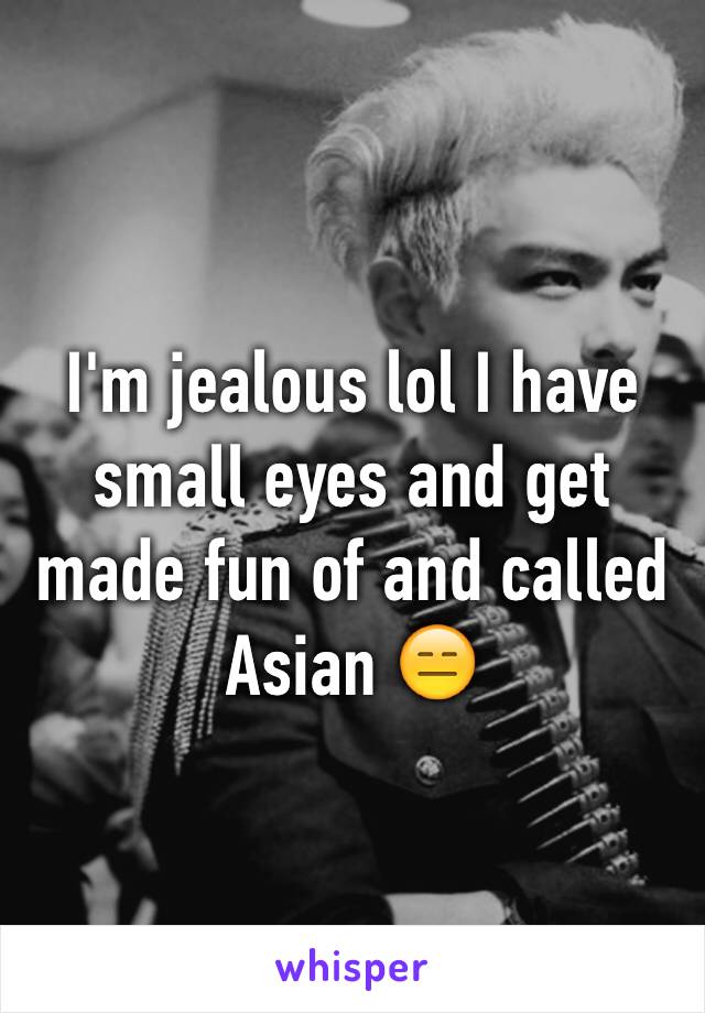 I'm jealous lol I have small eyes and get made fun of and called Asian 😑