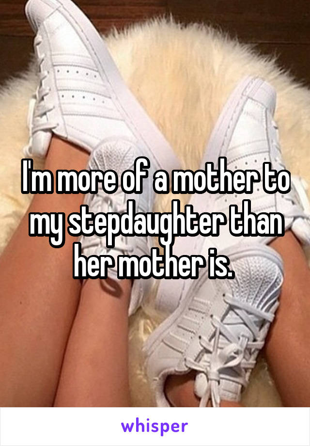 I'm more of a mother to my stepdaughter than her mother is. 