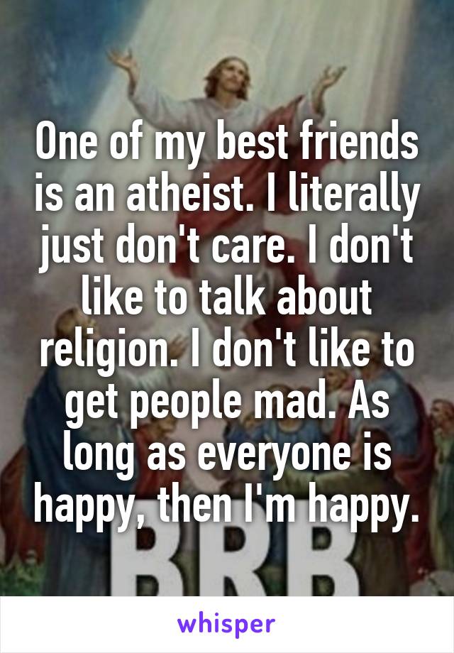 One of my best friends is an atheist. I literally just don't care. I don't like to talk about religion. I don't like to get people mad. As long as everyone is happy, then I'm happy.