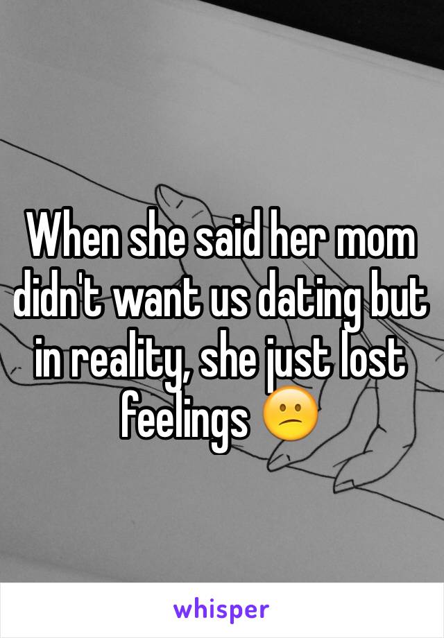 When she said her mom didn't want us dating but in reality, she just lost feelings 😕