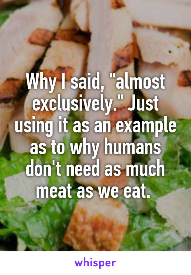 Why I said, "almost exclusively." Just using it as an example as to why humans don't need as much meat as we eat. 