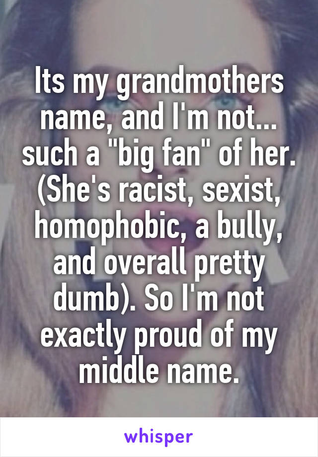 Its my grandmothers name, and I'm not... such a "big fan" of her. (She's racist, sexist, homophobic, a bully, and overall pretty dumb). So I'm not exactly proud of my middle name.