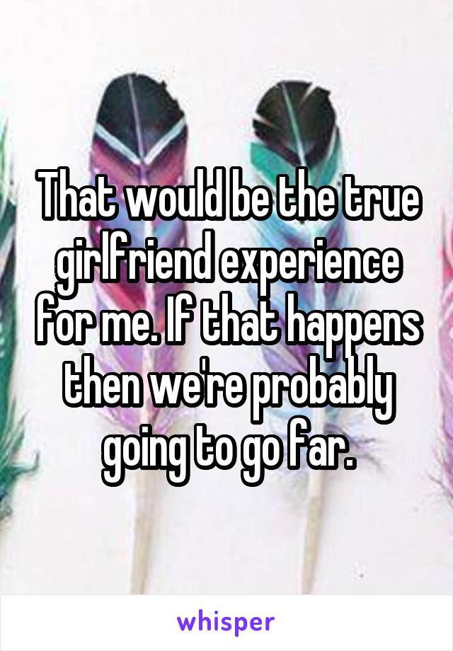 That would be the true girlfriend experience for me. If that happens then we're probably going to go far.