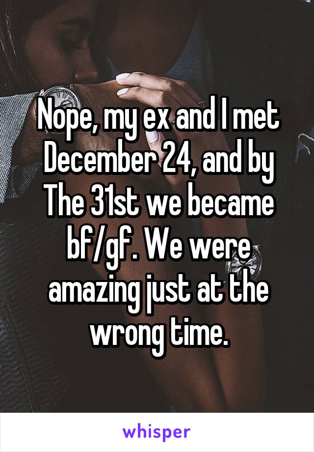 Nope, my ex and I met December 24, and by The 31st we became bf/gf. We were amazing just at the wrong time.