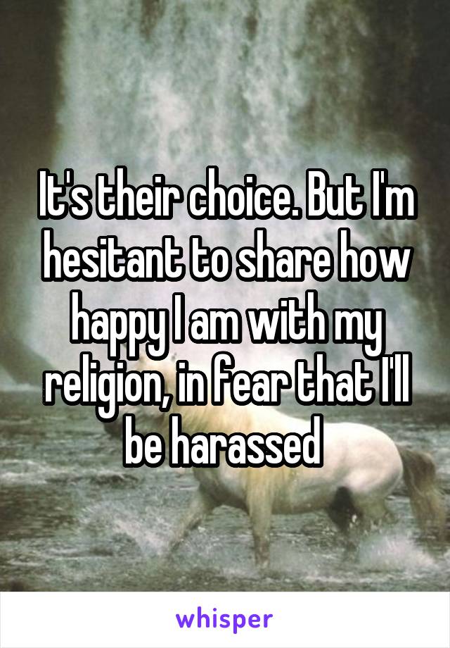 It's their choice. But I'm hesitant to share how happy I am with my religion, in fear that I'll be harassed 