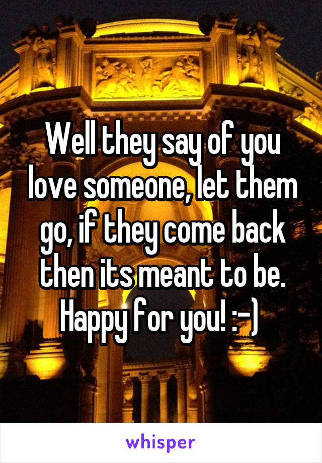 Well they say of you love someone, let them go, if they come back then its meant to be.
Happy for you! :-) 