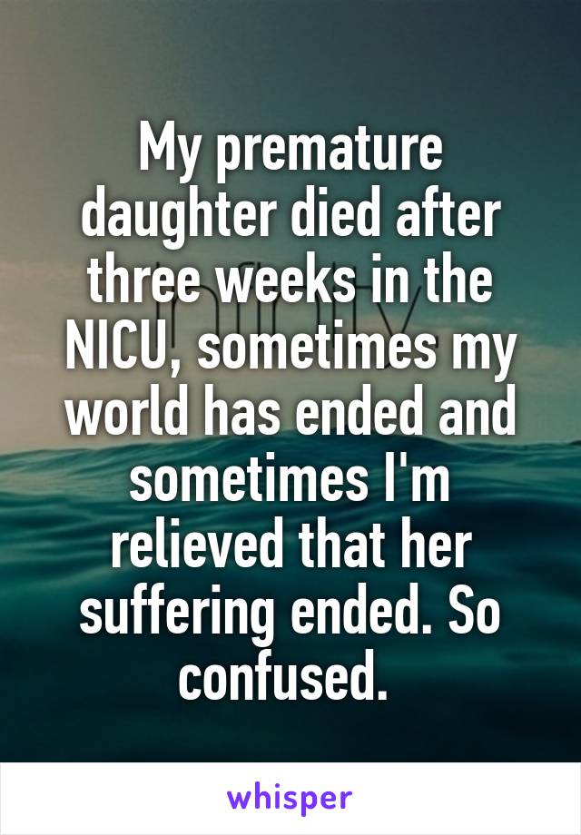 My premature daughter died after three weeks in the NICU, sometimes my world has ended and sometimes I'm relieved that her suffering ended. So confused. 