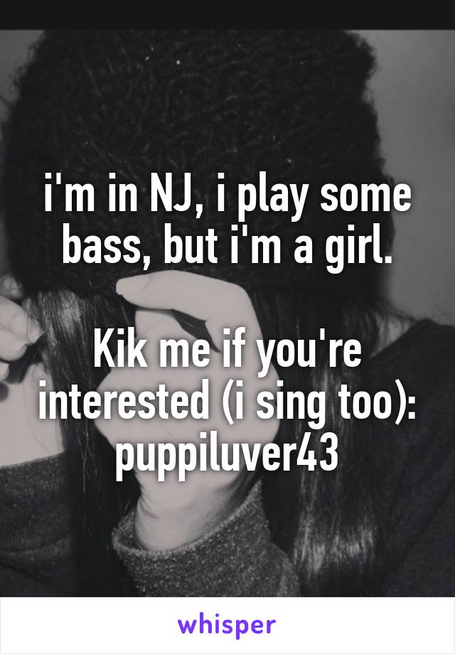 i'm in NJ, i play some bass, but i'm a girl.

Kik me if you're interested (i sing too):
puppiluver43