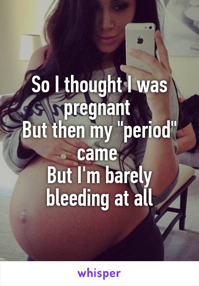 So I thought I was pregnant 
But then my "period" came 
But I'm barely bleeding at all