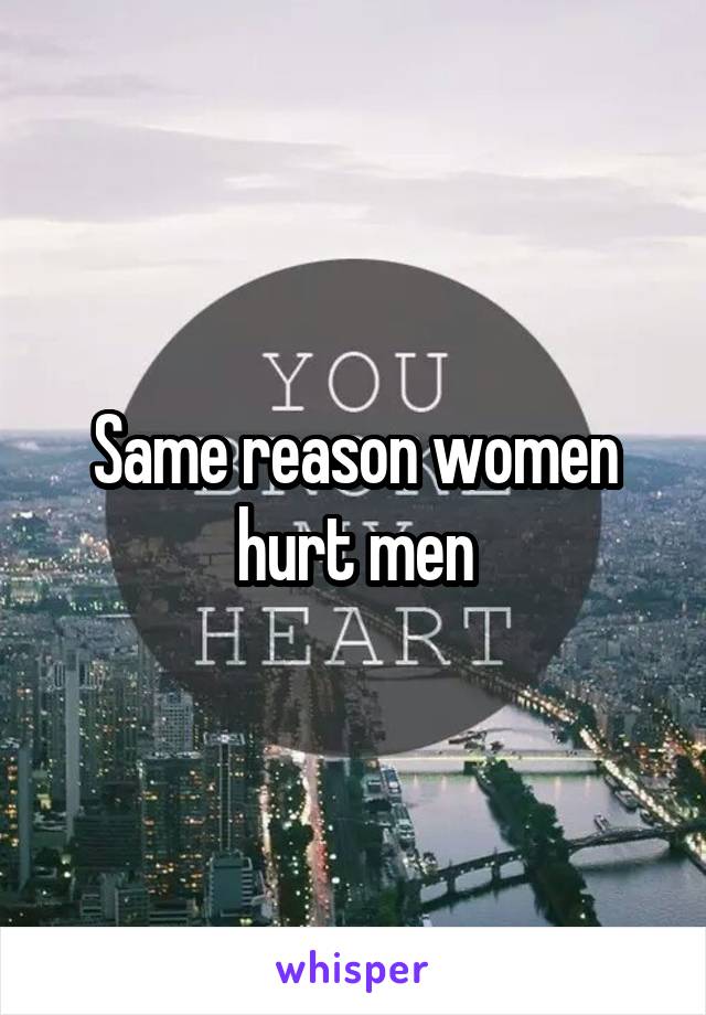 Same reason women hurt men