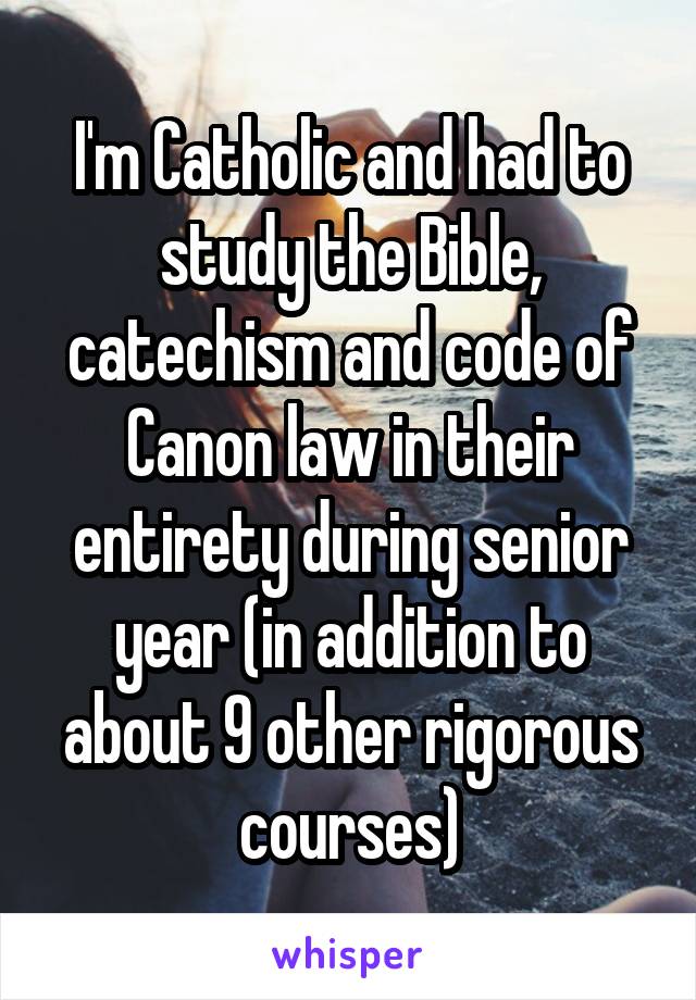I'm Catholic and had to study the Bible, catechism and code of Canon law in their entirety during senior year (in addition to about 9 other rigorous courses)